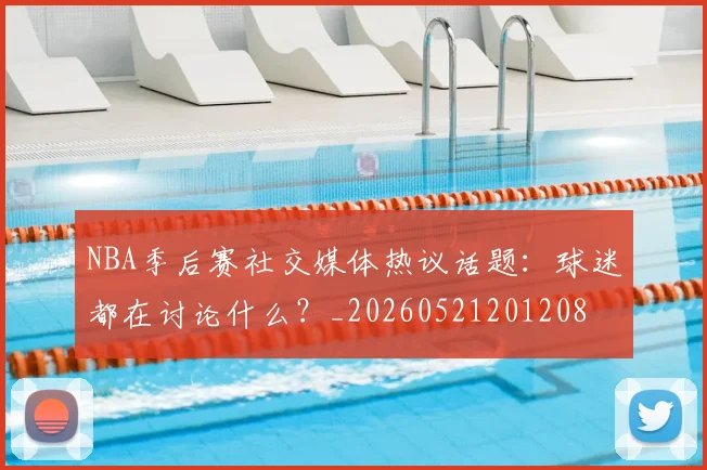 NBA季后赛社交媒体热议话题:球迷都在讨论什么?_20260521201208