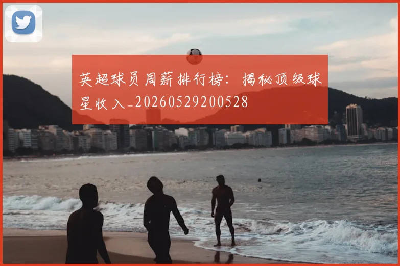 英超球员周薪排行榜:揭秘顶级球星收入_20260529200528