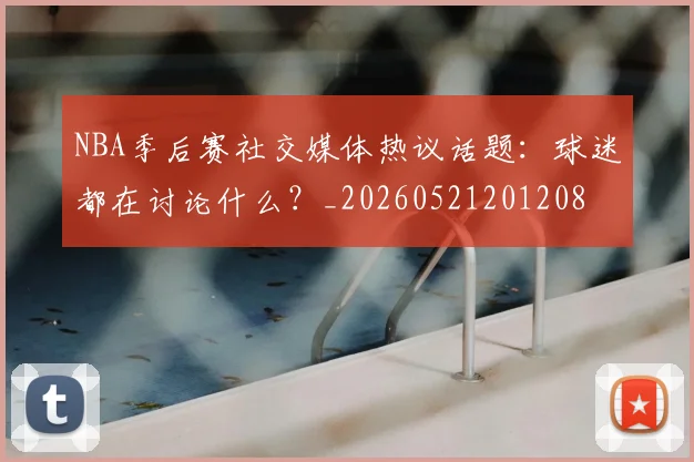 NBA季后赛社交媒体热议话题：球迷都在讨论什么？_20260521201208