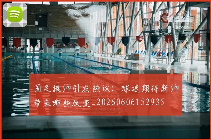 国足换帅引发热议：球迷期待新帅带来哪些改变_20260606152935