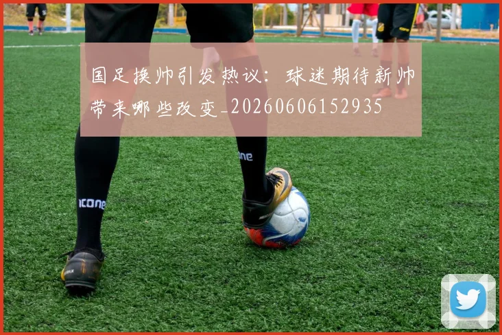 国足换帅引发热议:球迷期待新帅带来哪些改变_20260606152935