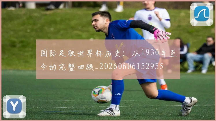 国际足联世界杯历史：从1930年至今的完整回顾_20260606152955