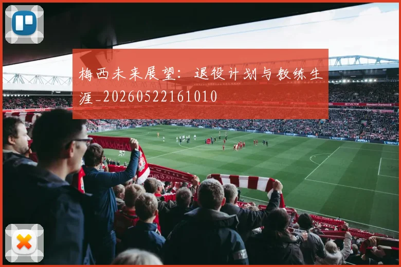 梅西未来展望：退役计划与教练生涯_20260522161010