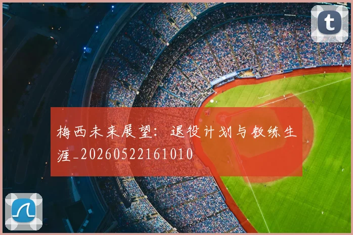 梅西未来展望：退役计划与教练生涯_20260522161010