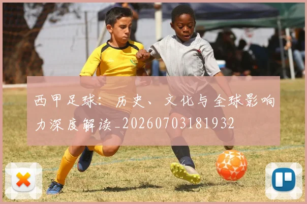 西甲足球：历史、文化与全球影响力深度解读_20260703181932