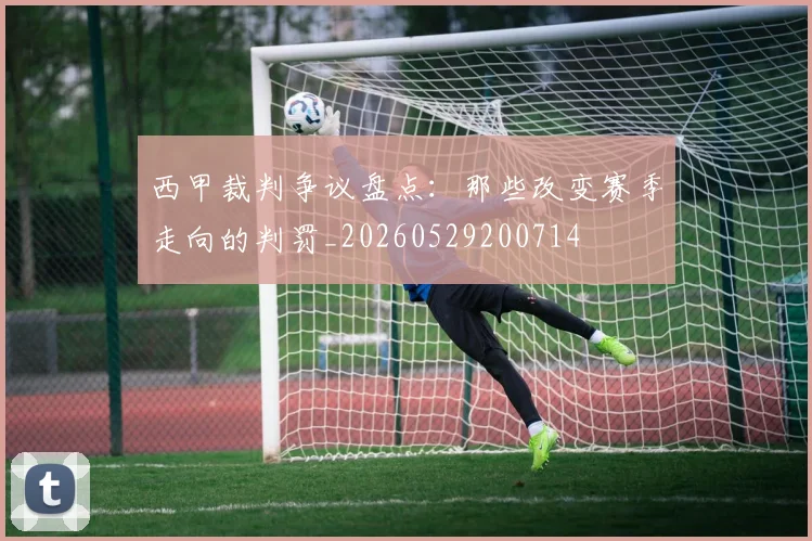西甲裁判争议盘点:那些改变赛季走向的判罚_20260529200714