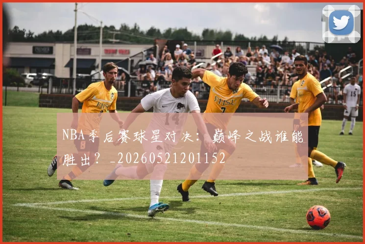NBA季后赛球星对决：巅峰之战谁能胜出？_20260521201152