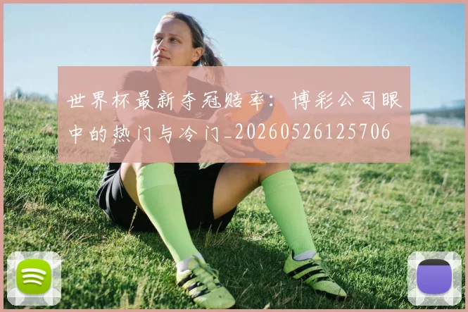 世界杯最新夺冠赔率：博彩公司眼中的热门与冷门_20260526125706