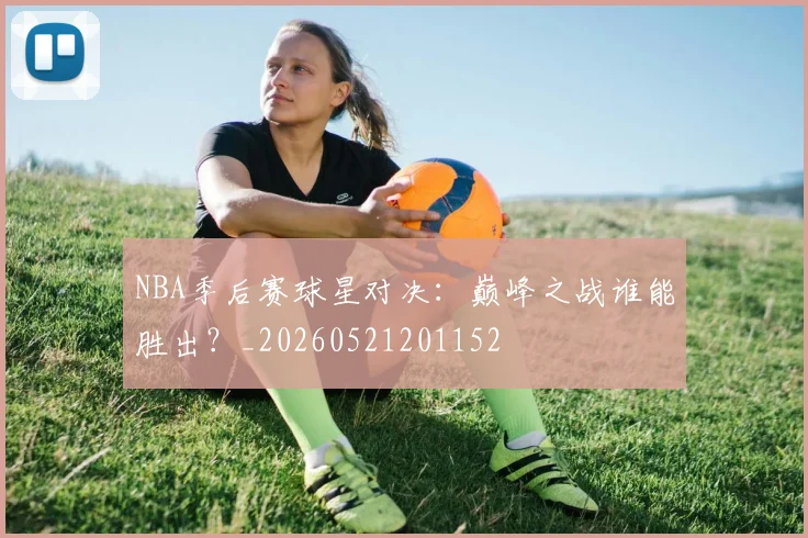 NBA季后赛球星对决:巅峰之战谁能胜出?_20260521201152