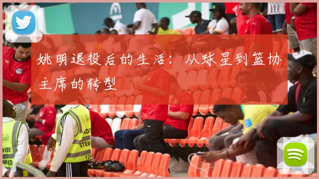 姚明退役后的生活：从球星到篮协主席的转型