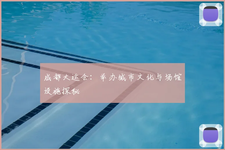 成都大运会:举办城市文化与场馆设施探秘