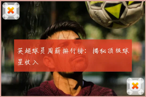 英超球员周薪排行榜:揭秘顶级球星收入