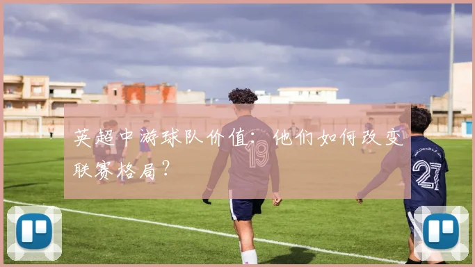 英超中游球队价值:他们如何改变联赛格局?