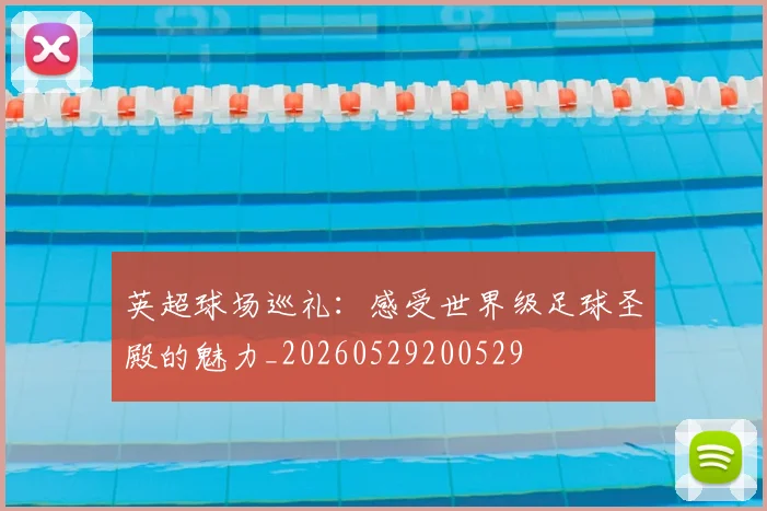 英超球场巡礼:感受世界级足球圣殿的魅力_20260529200529