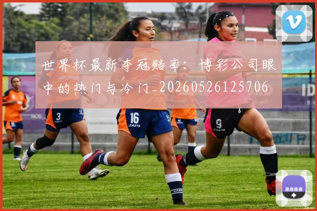 世界杯最新夺冠赔率：博彩公司眼中的热门与冷门_20260526125706