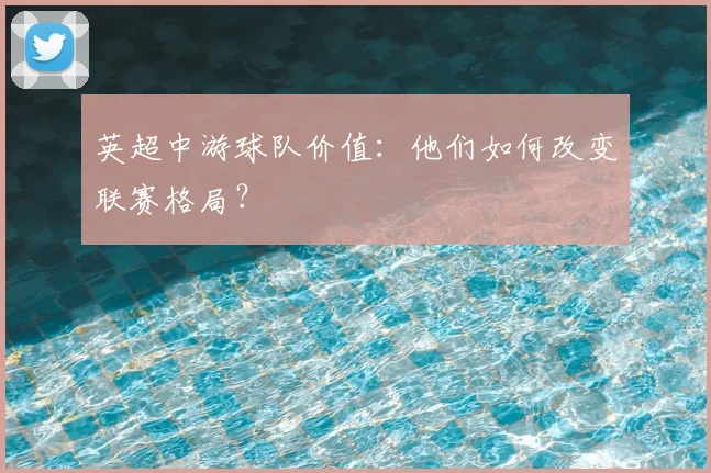 英超中游球队价值：他们如何改变联赛格局？